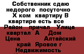 Собственник сдаю недорого, посуточно 2-Х ком. квартиру В квартире есть все . › Район ­ причал › Улица ­ квартал “А“ › Дом ­ 18 › Цена ­ 1 500 - Алтайский край, Яровое г. Недвижимость » Квартиры аренда посуточно   . Алтайский край,Яровое г.